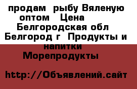  продам  рыбу Вяленую оптом › Цена ­ 450 - Белгородская обл., Белгород г. Продукты и напитки » Морепродукты   